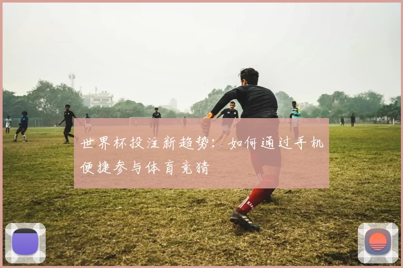 世界杯投注新趋势:如何通过手机便捷参与体育竞猜