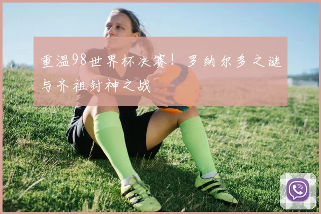 重温98世界杯决赛！罗纳尔多之谜与齐祖封神之战