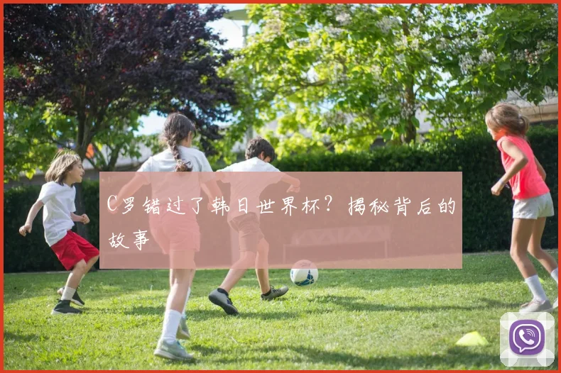 C罗错过了韩日世界杯？揭秘背后的故事