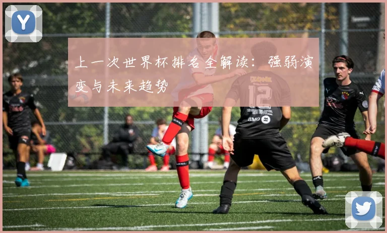 上一次世界杯排名全解读:强弱演变与未来趋势
