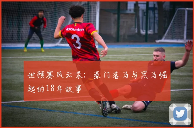 世预赛风云录:豪门落马与黑马崛起的18年故事