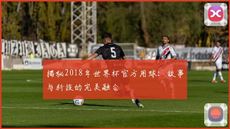揭秘2018年世界杯官方用球:故事与科技的完美融合