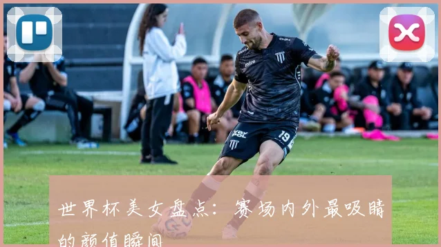 世界杯美女盘点:赛场内外最吸睛的颜值瞬间