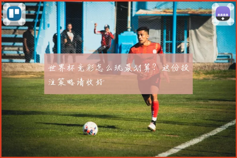 世界杯竞彩怎么玩最划算？这份投注策略请收好