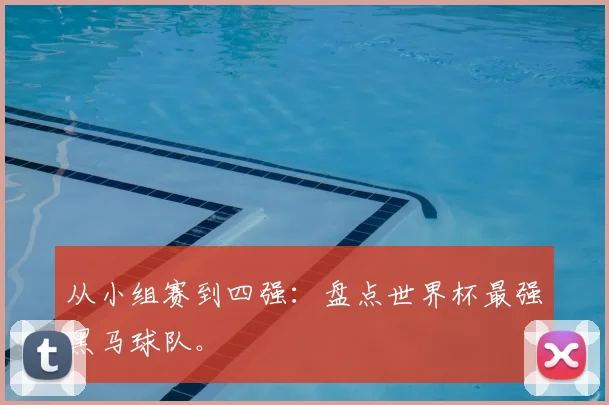从小组赛到四强:盘点世界杯最强黑马球队。