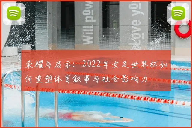 荣耀与启示:2022年女足世界杯如何重塑体育叙事与社会影响力