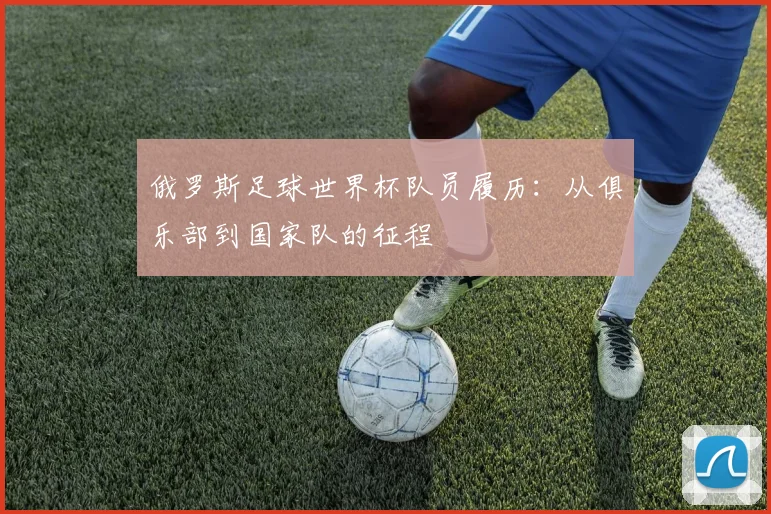 俄罗斯足球世界杯队员履历：从俱乐部到国家队的征程