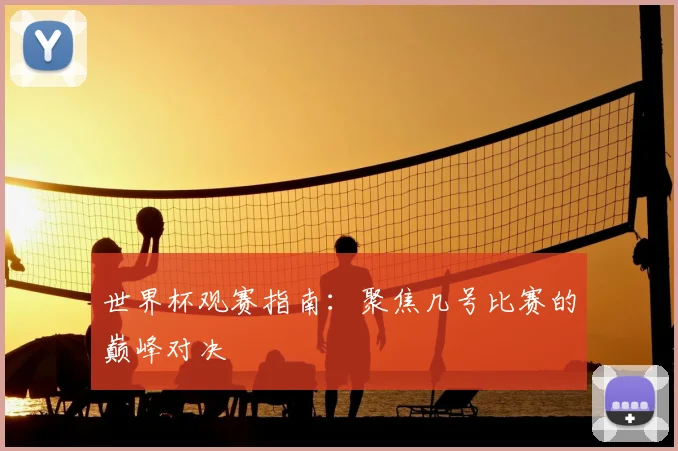 世界杯观赛指南:聚焦几号比赛的巅峰对决