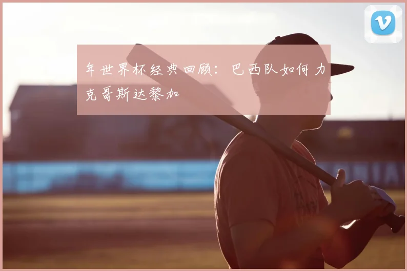 年世界杯经典回顾：巴西队如何力克哥斯达黎加