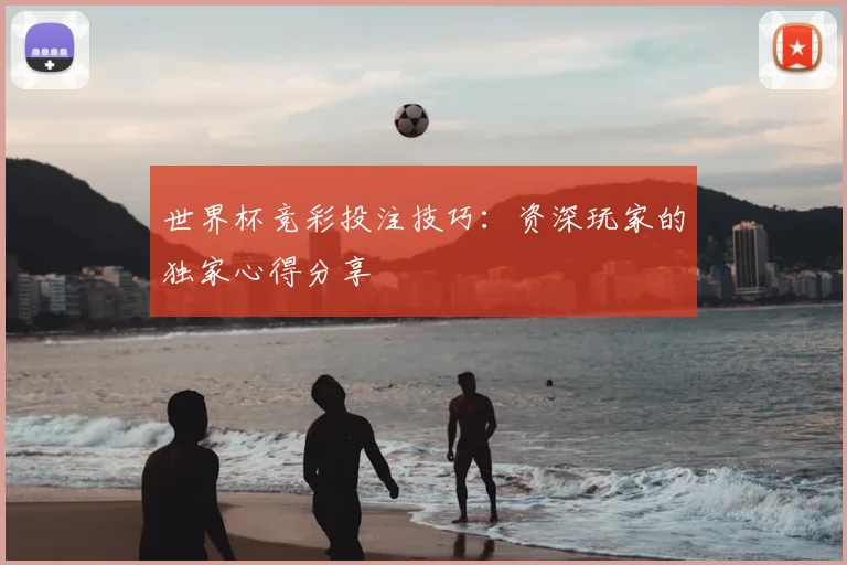世界杯竞彩投注技巧：资深玩家的独家心得分享