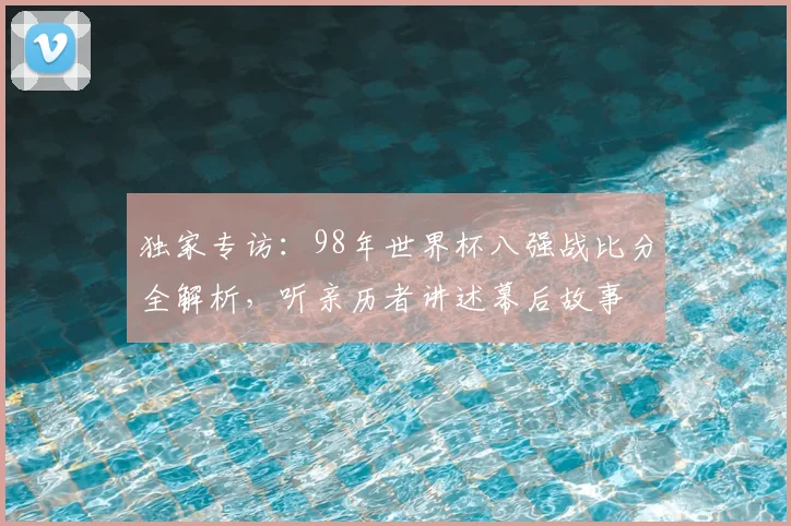 独家专访:98年世界杯八强战比分全解析,听亲历者讲述幕后故事