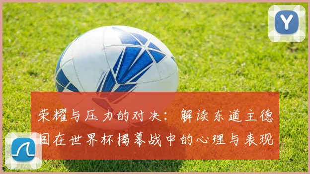 荣耀与压力的对决:解读东道主德国在世界杯揭幕战中的心理与表现