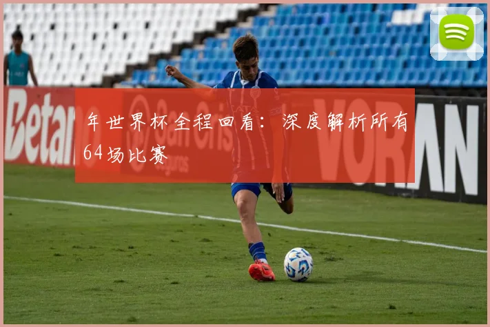 年世界杯全程回看:深度解析所有64场比赛