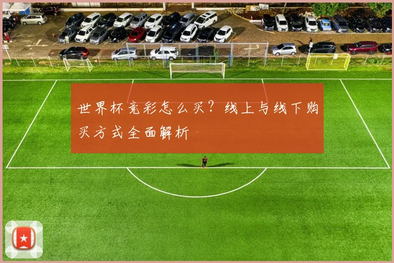 世界杯竞彩怎么买？线上与线下购买方式全面解析