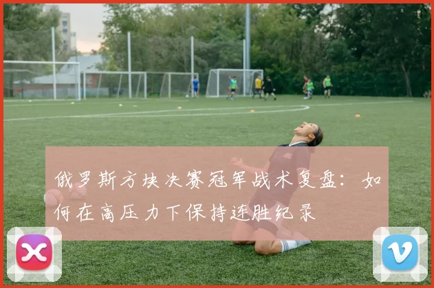 俄罗斯方块决赛冠军战术复盘：如何在高压力下保持连胜纪录