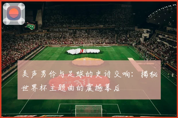 美声男伶与足球的史诗交响：揭秘世界杯主题曲的震撼幕后