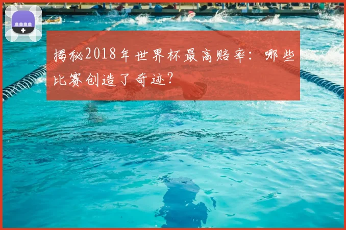 揭秘2018年世界杯最高赔率:哪些比赛创造了奇迹?
