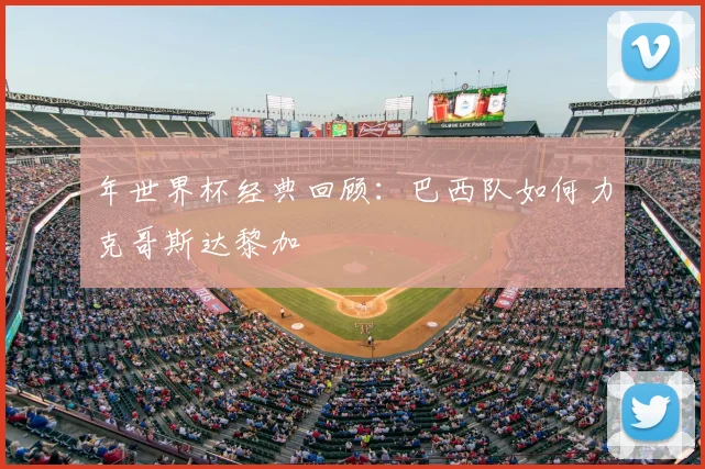 年世界杯经典回顾：巴西队如何力克哥斯达黎加
