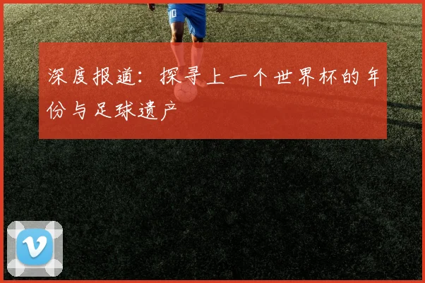 深度报道：探寻上一个世界杯的年份与足球遗产