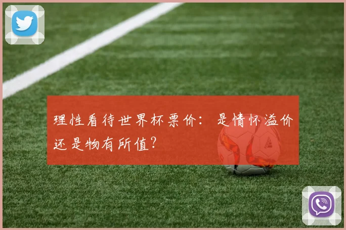 理性看待世界杯票价:是情怀溢价还是物有所值?