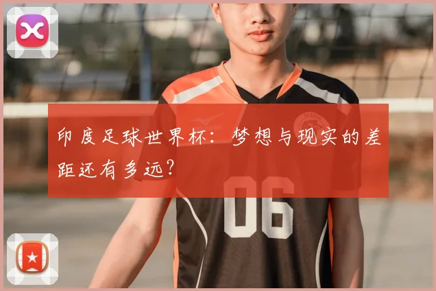 印度足球世界杯:梦想与现实的差距还有多远?