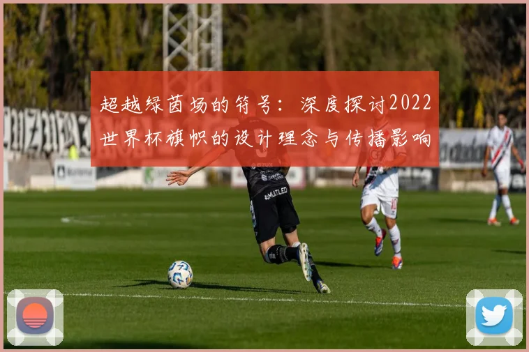 超越绿茵场的符号:深度探讨2022世界杯旗帜的设计理念与传播影响