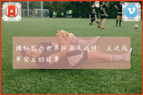 揭秘巴西世界杯历年战绩:五次冠军背后的故事
