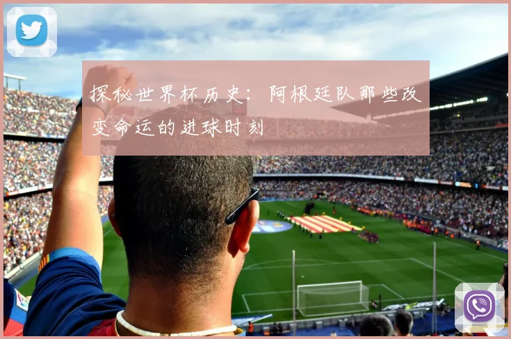 探秘世界杯历史：阿根廷队那些改变命运的进球时刻