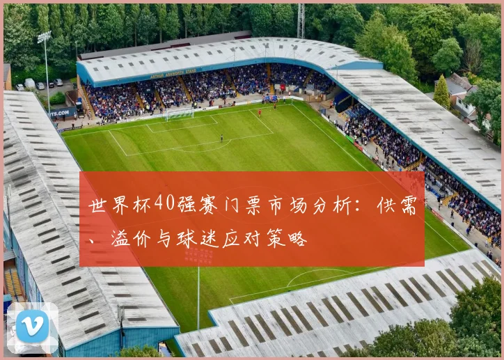 世界杯40强赛门票市场分析：供需、溢价与球迷应对策略