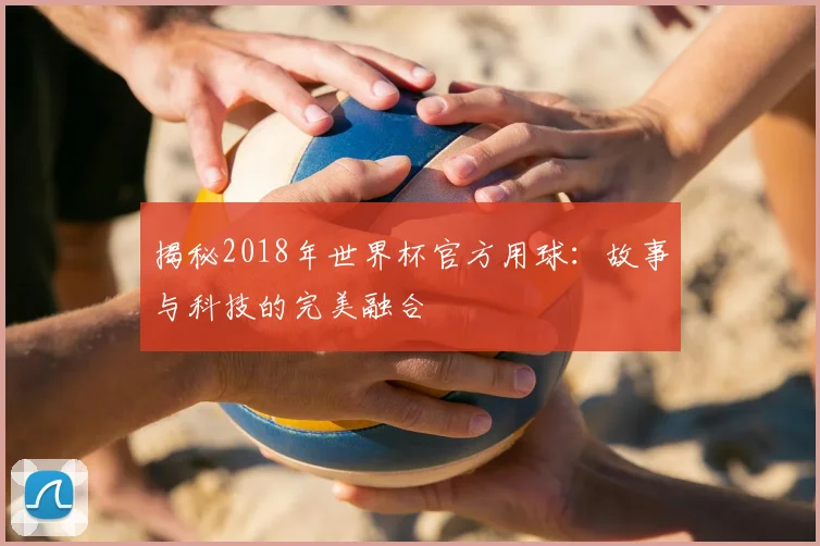 揭秘2018年世界杯官方用球:故事与科技的完美融合