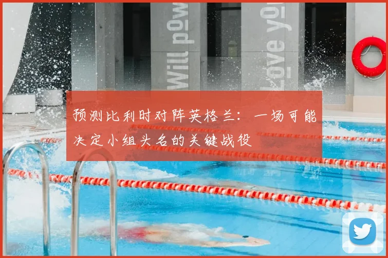 预测比利时对阵英格兰：一场可能决定小组头名的关键战役