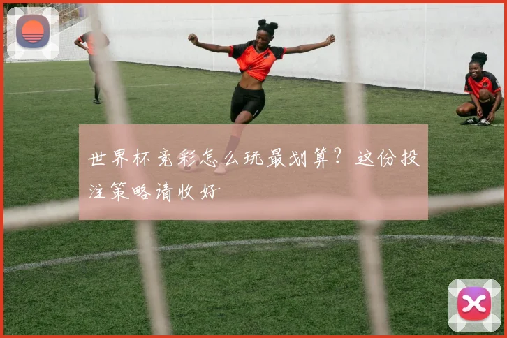 世界杯竞彩怎么玩最划算？这份投注策略请收好