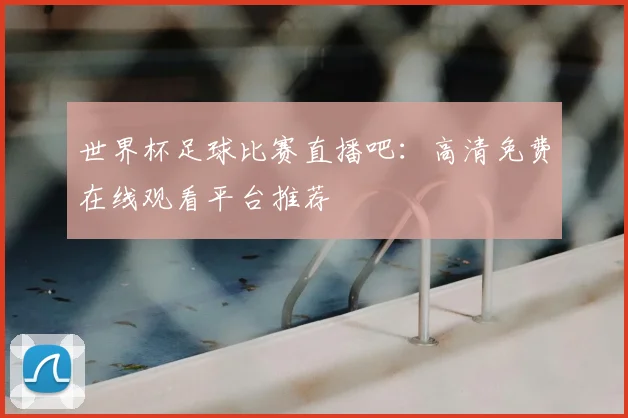 世界杯足球比赛直播吧:高清免费在线观看平台推荐