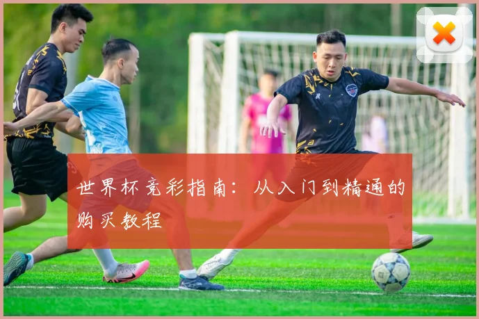 世界杯竞彩指南：从入门到精通的购买教程
