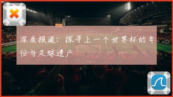 深度报道:探寻上一个世界杯的年份与足球遗产