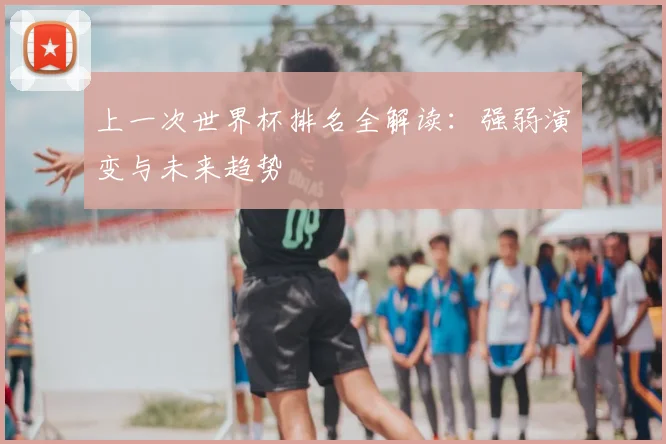 上一次世界杯排名全解读:强弱演变与未来趋势