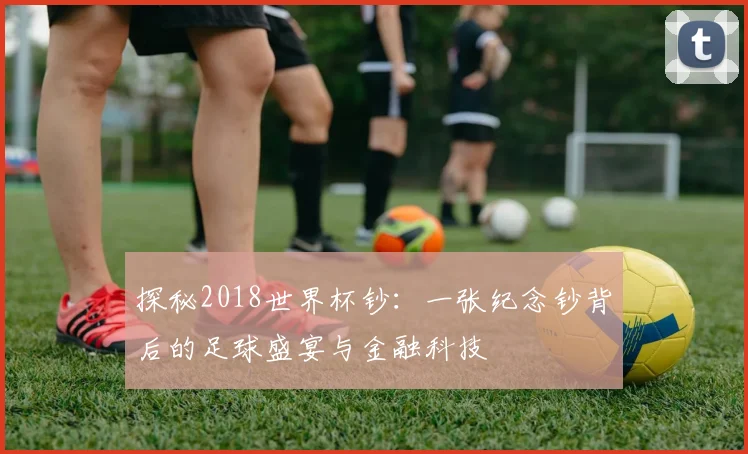 探秘2018世界杯钞：一张纪念钞背后的足球盛宴与金融科技