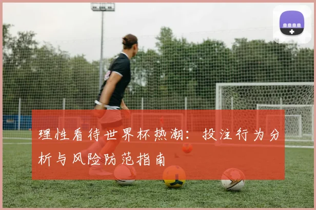 理性看待世界杯热潮：投注行为分析与风险防范指南