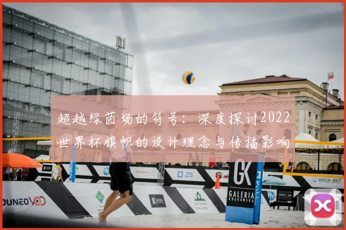 超越绿茵场的符号:深度探讨2022世界杯旗帜的设计理念与传播影响