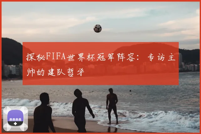 探秘FIFA世界杯冠军阵容：专访主帅的建队哲学