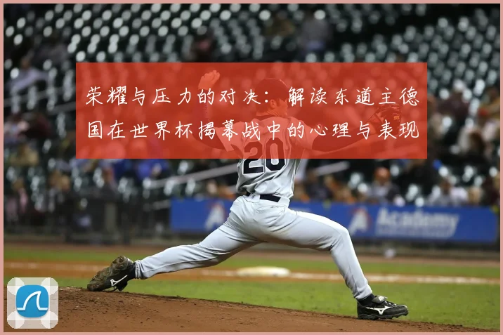 荣耀与压力的对决:解读东道主德国在世界杯揭幕战中的心理与表现