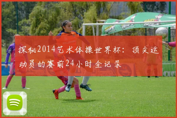 探秘2014艺术体操世界杯：顶尖运动员的赛前24小时全记录