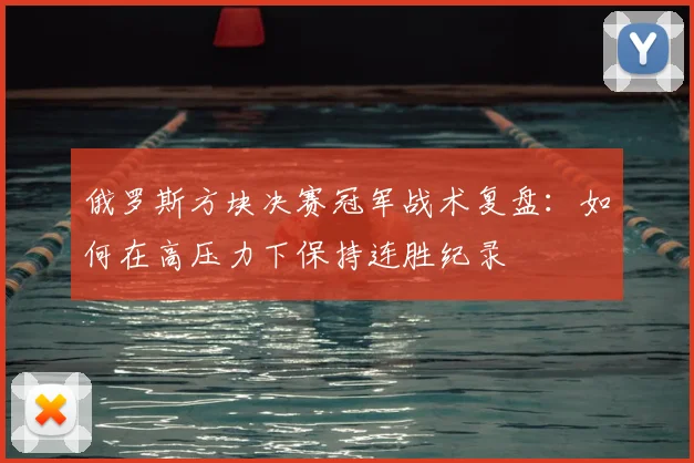 俄罗斯方块决赛冠军战术复盘：如何在高压力下保持连胜纪录