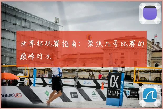 世界杯观赛指南:聚焦几号比赛的巅峰对决