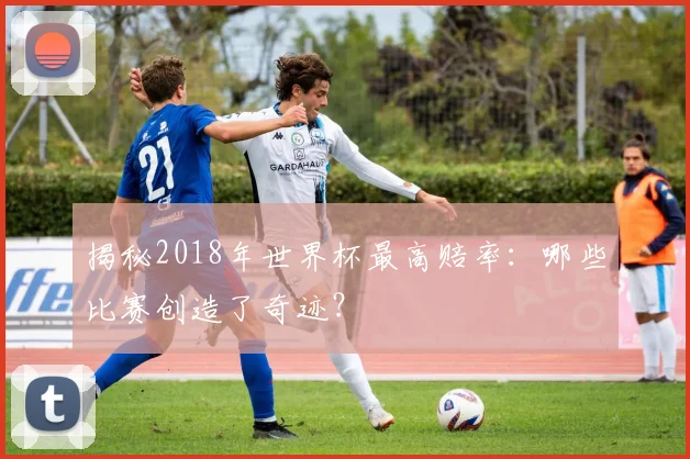揭秘2018年世界杯最高赔率:哪些比赛创造了奇迹?