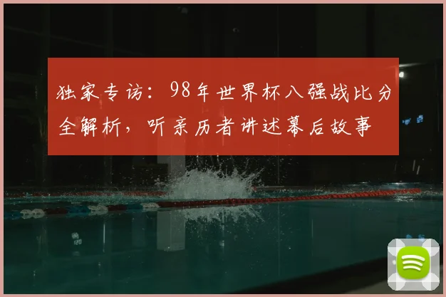 独家专访:98年世界杯八强战比分全解析,听亲历者讲述幕后故事
