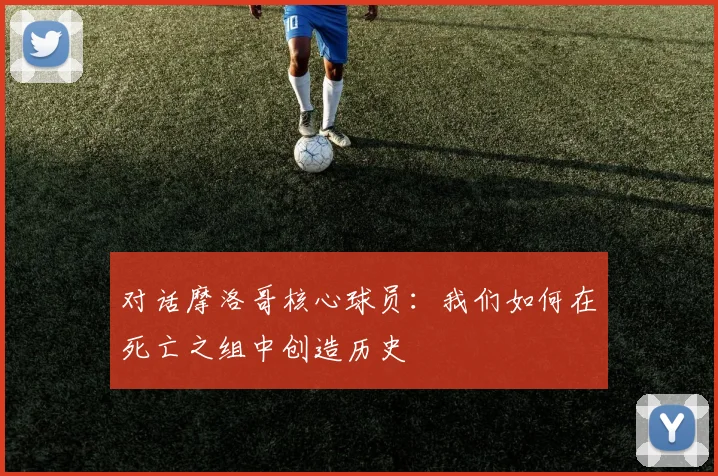 对话摩洛哥核心球员：我们如何在死亡之组中创造历史