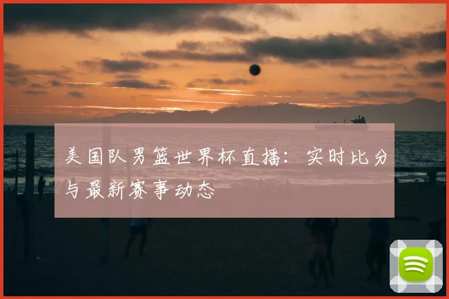 美国队男篮世界杯直播：实时比分与最新赛事动态