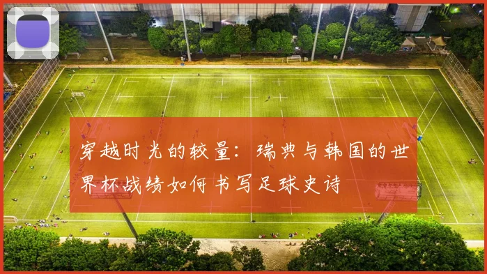 穿越时光的较量：瑞典与韩国的世界杯战绩如何书写足球史诗