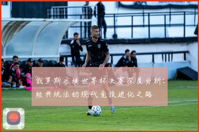 俄罗斯方块世界杯决赛深度分析：经典玩法的现代竞技进化之路
